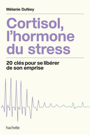 Cortisol, l'hormone du stress : 20 clés pour se libérer de son emprise