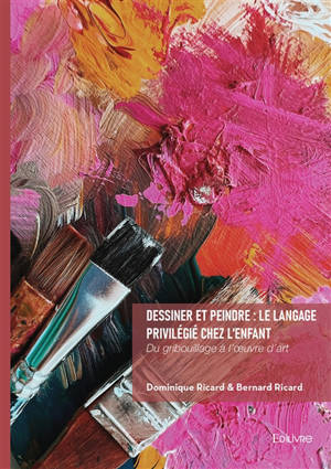 Dessiner et peindre : le langage privilégié chez l'enfant : Du gribouillage à l'oeuvre d'art