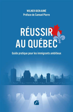 Réussir au Québec : Guide pratique pour les immigrants ambitieux : S'intégrer, travailler, investir et bâtir un avenir solide au Québec