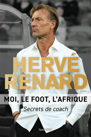 Hervé Renard : moi, le foot, l'Afrique : secrets de coach