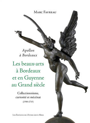 Les beaux-arts à Bordeaux et en Guyenne au Grand Siècle : Apollon à Bordeaux : collectionnisme, curiosité et mécénat (1598-1715)