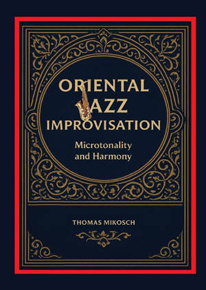 Oriental Jazz Improvisation : Microtonality and Harmony : Employing Turkish Makam, Arabic Maqam & North Indian Raga Scales and Modes