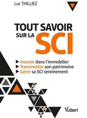 Tout savoir sur la SCI : investir dans l'immobilier, transmettre son patrimoine, gérer sa SCI sereinement