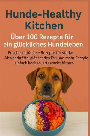 Hunde-Healthy Kitchen : Uber 100 Rezepte für ein glückliches Hundeleben (Tolles Geschenk für : frischkochende Hundebesitzer) - Frische, natürliche Rezepte für starke Abwehrkräfte,...