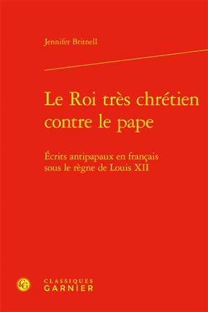 Le roi très chrétien contre le pape : écrits antipapaux en français sous le règne de Louis XII