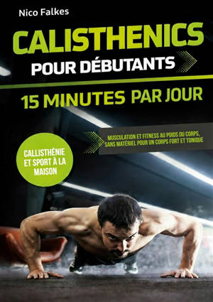Calisthenics pour débutants : 15 minutes par jour : musculation et fitness au poids du corps, sans matériel pour un corps fort et tonique | callisthénie et sport à la maison