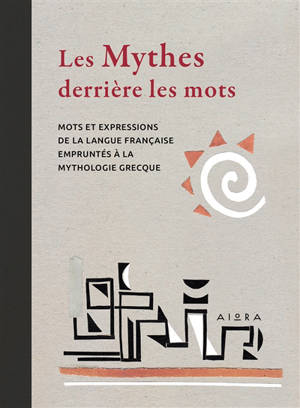 LES MYTHES DERRIERE LES MOTS : MOTS ET EXPRESSIONS DE LA LANGUE FRANCAISE EMPRUNTES A LA MYTHOLOGIE GRECQUE