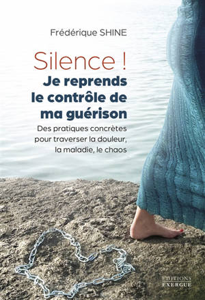Silence ! Je reprends le contrôle de ma guérison : des pratiques concrètes pour traverser la douleur, la maladie, le chaos