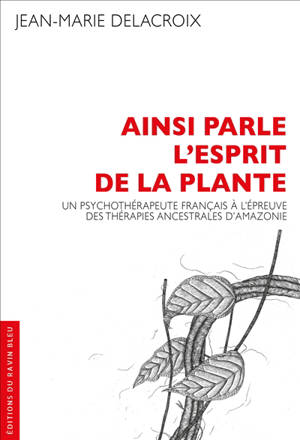 Ainsi parle l'esprit de la plante : un psychothérapeute français à l'épreuve des thérapies ancestrales d'Amazonie