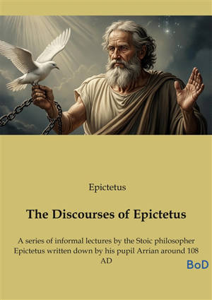 The Discourses of Epictetus : A series of informal lectures by the Stoic philosopher Epictetus written down by his pupil Arrian around 108 AD