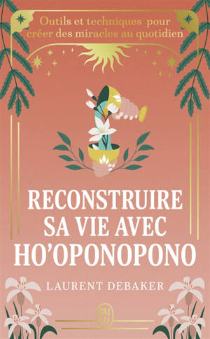 Reconstruire sa vie avec ho'oponopono : outils et techniques pour créer des miracles au quotidien
