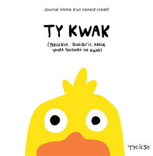 Ty kwak : journal intime d'un canard créatif : parce que quoi qu'il arrive yaura toujours un kwac