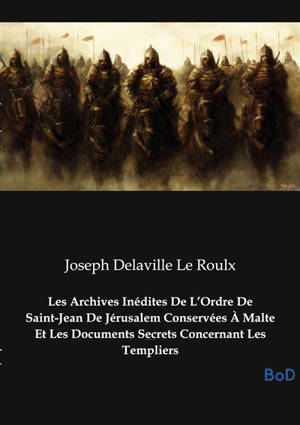 Les Archives Inédites De L’Ordre De Saint-Jean De Jérusalem Conservées A Malte Et Les Documents Secrets Concernant Les Templiers : Le secret des Templiers révélé