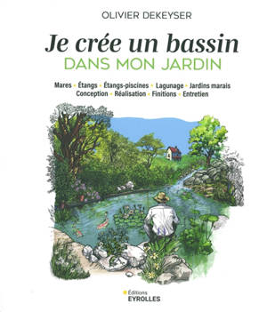 Je crée un bassin dans mon jardin : mares, étangs, étangs-piscines, lagunage, jardins marais : conception, réalisation, finitions, entretien