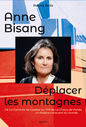 Anne Bisang : déplacer les montagnes, de la Comédie de Genève au TPR de La Chaux-de-Fonds, un théâtre conscient du monde : conversations avec Anne Bisang