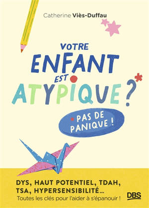 Votre enfant est atypique ? Pas de panique ! : dys, haut potentiel, TDAH, TSA, hypersensibilité... : toutes les clés pour l'aider à s'épanouir !