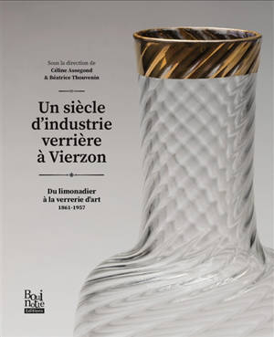 Un siècle d'industrie verrière à Vierzon : du limonadier à la verrerie d'art : 1861-1957