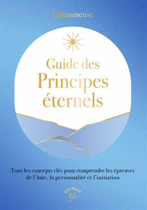 Guide des principes éternels : tous les concepts clés pour comprendre les épreuves de l'âme, la personnalité et l'initiation