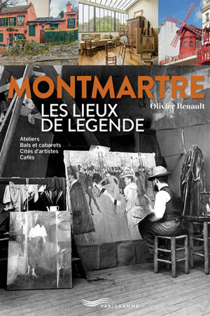 Montmartre, les lieux de légende : ateliers, bals et cabarets, cités d'artistes, cafés