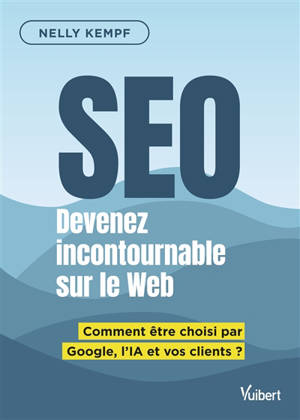 SEO : devenez incontournable sur le Web : comment être choisi par Google, l'IA et vos clients ?