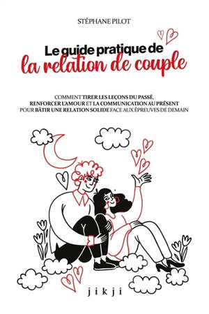 Le guide pratique de la relation de couple : comment tirer les leçons du passé, renforcer l'amour et la communication au présent pour bâtir une relation solide face aux épreuves de demain