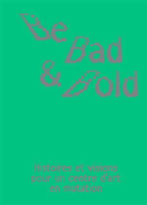 Be bad & bold : histoires et visions pour un centre d'art en mutation