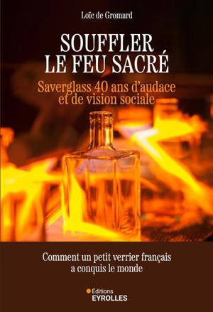 Souffler le feu sacré : Saverglass, 40 ans d'audace et de vision sociale : comment un petit verrier français a conquis le monde
