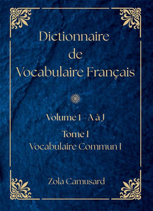 Dictionnaire de Vocabulaire Français : Volume 1 Lettre A à J : Tome I - Vocabulaire Commun I