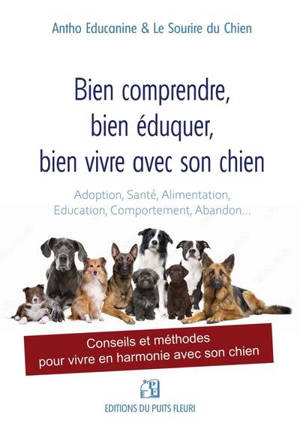 Bien comprendre, bien éduquer, bien vivre avec son chien : adoption, santé, alimentation, éducation, comportement, abandon... : conseils et méthodes pour vivre en harmonie avec son chien
