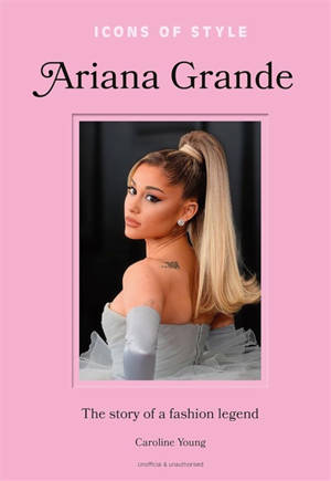 Ariana Grande : the story of a fashion legend : unofficial & unauthorized