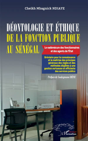 Déontologie et éthique de la fonction publique au Sénégal : le vadémécum des fonctionnaires et des agents de l'Etat : bréviaire pour la connaissance et la maîtrise des principes généraux des règles et des méthodes éligibles à une gestion vertueuse et