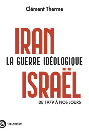 Iran-Israël : la guerre idéologique : de 1979 à nos jours
