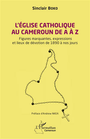 L'Eglise catholique au Cameroun de A à Z : figures marquantes, expressions et lieux de dévotion de 1890 à nos jours