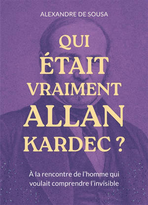 Qui était vraiment Allan Kardec ? : à la rencontre de l'homme qui voulait comprendre l'invisible