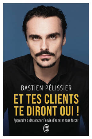 Et tes clients te diront oui ! : apprendre à déclencher l'envie d'acheter sans forcer