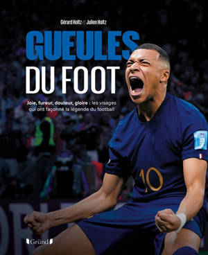 Gueules du foot : joie, fureur, douleur, gloire : les visages qui ont façonné la légende du football