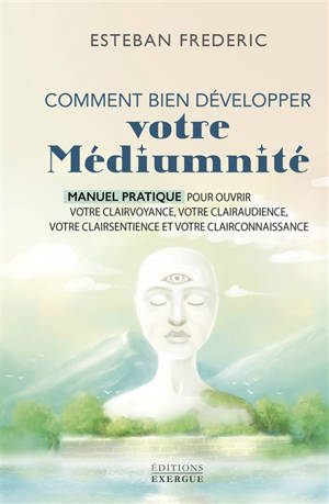 Comment bien développer votre médiumnité : manuel pratique pour ouvrir votre clairvoyance, votre clairaudience, votre clairsentience et votre clairconnaissance