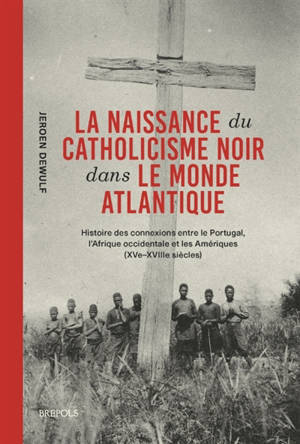 La naissance du catholicisme noir dans le monde atlantique : histoire des connexions entre le Portugal, l'Afrique occidentale et les Amériques (XVe-XVIIIe siècles)