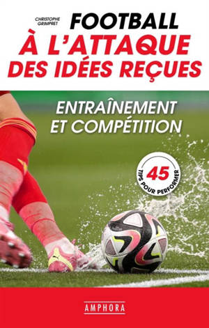 Football : à l'attaque des idées reçues : entraînement et compétition, 45 tips pour performer
