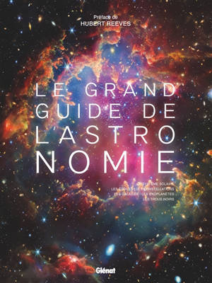 Le grand guide de l'astronomie : le système solaire, les étoiles, les constellations, les galaxies, les exoplanètes, les trous noirs