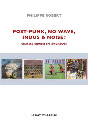 Post-punk, no wave, indus & noise ! : chassés-croisés en 100 disques