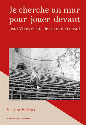 Je cherche un mur pour jouer devant : Jean Vilar, écrits de soi et de travail
