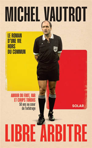 Michel Vautrot, libre arbitre : amour du foot, var et coups tordus : 50 ans au coeur de l'arbitrage