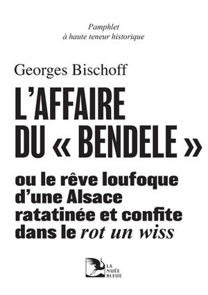 L'affaire du bendele ou Le rêve loufoque d'une Alsace ratatinée et confite dans le rot un wiss : pamphlet à haute teneur historique