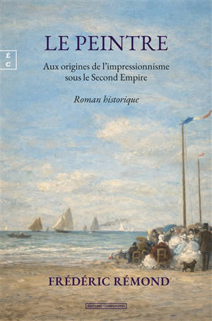 Le peintre : aux origines de l'impressionnisme sous le second Empire : roman historique