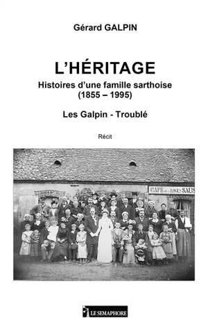 L'héritage : Histoires d'une famille sarthoise (1855-1955) : Les Galpin-Troublé