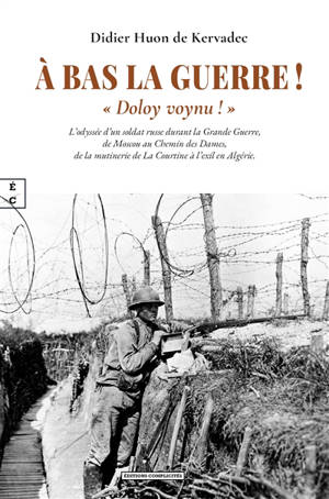 A bas la guerre, Doloy Voynu ! : l'incroyable odyssée d'un soldat russe de la Grande Guerre, de Moscou aux combats du chemin des Dames jusqu'à l'exil en Algérie