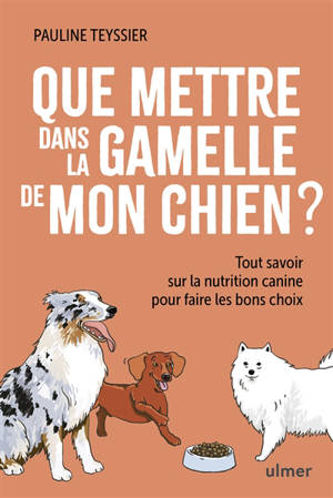 Que mettre dans la gamelle de mon chien ? : tout savoir sur la nutrition canine pour faire les bons choix