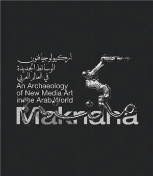Maknana : An Archaeology Of New Media Art In The Arab World