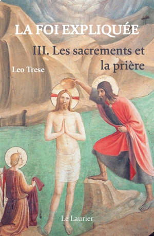 La foi expliquée. Vol. 3. Les sacrements et la prière